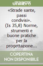 «Strade sante, passi condivisi». (Is 35,8) Norme, strumenti e buone pratiche per la progettazione e la gestione degli itinerari religiosi