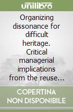 Organizing dissonance for difficult heritage. Critical managerial implications from the reuse fascist architectures libro