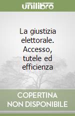 La giustizia elettorale. Accesso, tutele ed efficienza libro