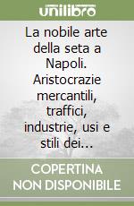 La nobile arte della seta a Napoli. Aristocrazie mercantili, traffici, industrie, usi e stili dei manufatti tessili di lusso tra XV e XVII secolo