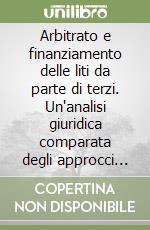 Arbitrato e finanziamento delle liti da parte di terzi. Un'analisi giuridica comparata degli approcci dell'Unione Europea e degli Stati Uniti libro