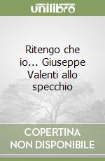 Ritengo che io... Giuseppe Valenti allo specchio