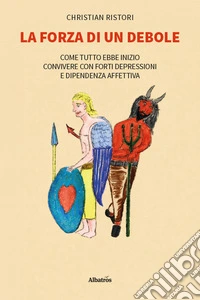 La forza di un debole. Come tutto ebbe inizio... Convivere con forti depressioni e dipendenza affettiva libro