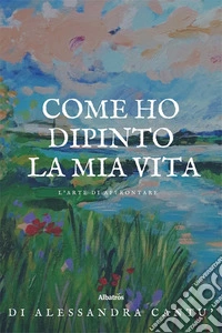 Come ho dipinto la mia vita. L'arte di affrontare libro