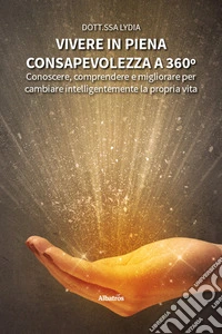 Vivere in piena consapevolezza a 360º. Conoscere, comprendere e migliorare per cambiare intelligentemente la propria vita libro