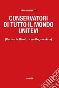 Conservatori di tutto il mondo unitevi. (Contro la Rivoluzione Regressista) libro