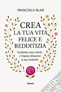 Crea la tua vita felice e redditizia. Trasforma casa, mente e finanze attraverso la tua creatività libro
