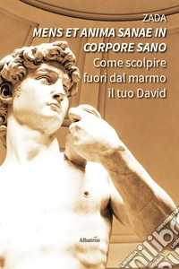 «Mens et anima sanae in corpore sano». Come scolpire fuori dal marmo il tuo David libro