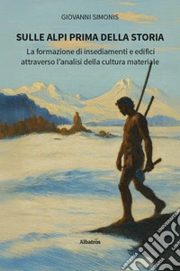 Sulle Alpi prima della storia. La formazione di insediamenti e edifici attraverso l'analisi della cultura materiale libro