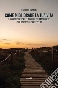 Come migliorare la tua vita. 7 consigli essenziali (+ 1 bonus) per raggiungere i tuoi obiettivi ed essere felice libro