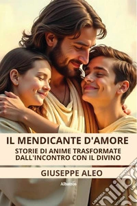 Il mendicante d'amore. Storie di anime trasformate dall'incontro con il Divino libro