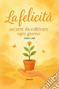 La felicità: un'arte da coltivare ogni giorno libro
