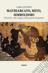 Matriarcato, mito, simbolismo. Etruschi, alle origini della parità di genere libro