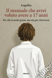 Il manuale che avrei voluto avere a 17 anni. Per chi si sente perso, ma sta per ritrovarsi libro
