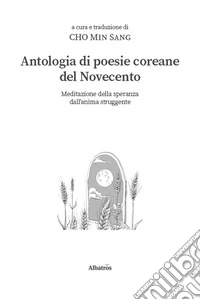 Antologia di poesie coreane del Novecento. Meditazione della speranza dall'anima struggente libro