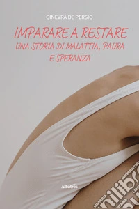 Imparare a restare. Una storia di malattia, paura e speranza libro