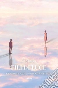 Fili di Luce. Racconti e poesie di silenzi e presenze libro