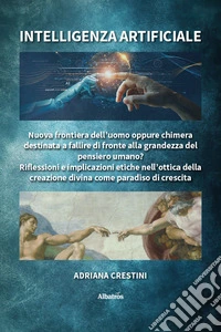 Intelligenza artificiale. Nuova frontiera dell'uomo oppure chimera destinata a fallire di fronte alla grandezza del pensiero umano? Riflessioni e implicazioni etiche nell'ottica della creazione divina come paradiso di crescita libro
