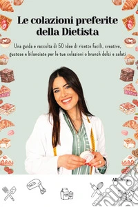 Le colazioni preferite della dietista. Una guida e raccolta di 50 idee di ricette facili, creative, gustose e bilanciate per le tue colazioni o brunch dolci e salati libro