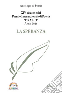 XIV edizione del Premio Internazionale di Poesia Orazio anno 2026. La speranza libro