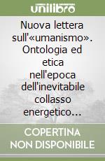 Nuova lettera sull'«umanismo». Ontologia ed etica nell'epoca dell'inevitabile collasso energetico della civiltà industriale libro