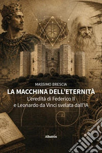 La macchina dell'eternità. L'eredità di Federico II e Leonardo da Vinci svelata dall'IA libro
