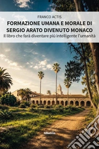 Formazione umana e morale di Sergio Arato divenuto monaco. Il libro che farà diventare più intelligente l'umanità
