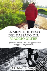 La mente, il peso del passato e il viaggio oltre. Esperienza, scienza e antiche saggezze in un viaggio di trasformazione libro
