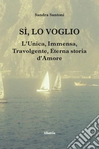 Sì, lo voglio. L'unica, immensa, travolgente, eterna storia d'amore libro