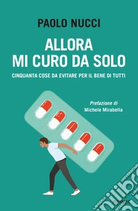 Allora mi curo da solo. Cinquanta cose da evitare per il bene di tutti libro