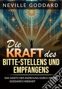 Die kraft des bitte stellens und empfangens. Das Gesetz der anziehung durch Neville Goddard's weisheit beherrschen libro