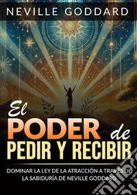 El poder de pedir y recibir. Dominar la ley de la atracción a través de las sabiduría de Neville Goddard libro