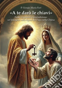 «A te darò le chiavi». Fede, magistero e giurisdizione: un'indagine sulla figura del Papa nella Chiesa libro