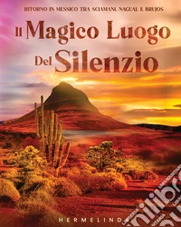 Il magico luogo del silenzio. Ritorno in Messico tra sciamani, nagual e brujos libro