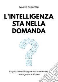 L'intelligenza sta nella domanda. La guida che ti insegna a usare davvero l'intelligenza artificiale libro