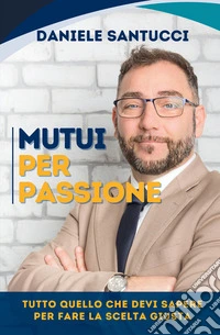 Mutui per passione. Tutto quello che devi sapere per fare la scelta giusta libro