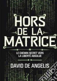 Hors de la Matrice. Le chemin secret vers la liberté absolue. Comment briser les chaînes du système, s'affranchir des schémas et construire sa richesse sans travailler de manière traditionnelle? libro