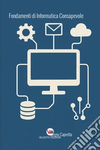 Fondamenti di informatica consapevole. Capire la tecnologia per usarla al meglio, oltre i limiti del semplice utilizzo libro