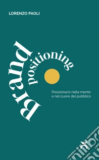 Brand positioning. Posizionarsi nella mente e nel cuore del pubblico libro