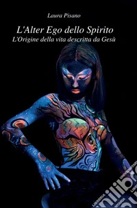 L'alter ego dello spirito. L'origine della vita descritta da Gesù libro