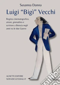 Luigi «Bigì» Vecchi. Regista cinematografico, attore, giornalista e scrittore a Brescia negli anni tra le due guerre libro