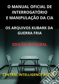 O manual oficial de interrogatório e manipulação da CIA. Os Arquivos Kubark da guerra fria libro