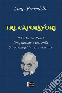 Tre capolavori. Il fu Mattia Pascal, Uno nessuno e centomila, Sei personaggi in cerca di autore libro