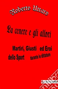 La cenere e gli allori. Martiri, giusti ed eroi dello sport durante le dittature libro