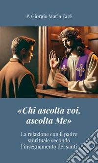 «Chi ascolta voi, ascolta Me». La relazione con il padre spirituale secondo l'insegnamento dei santi libro