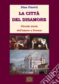 La città del disamore. Piccola storia dell'amore a Ferrara libro