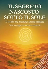 Il segreto nascosto sotto il Sole. L'eredità che possiamo ancora scegliere: un viaggio per la rinascita ambientale libro