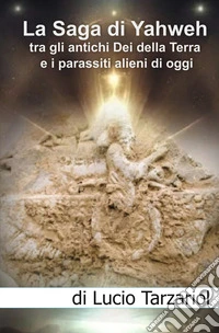 La saga di Yahweh tra gli antichi Dei della Terra e i parassiti alieni di oggi. «Interazione e manipolazione aliena sul pianeta Terra» libro