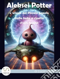 Aleskei Potter l'alieno del piccolo popolo dalla testa a cipolla. Il Piccolo popolo dalla testa a cipolla che abitava Tuya libro