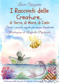 I racconti delle creature ... di terra, di mare, di cielo. Storie e piccoli segreti per amare l'ambiente